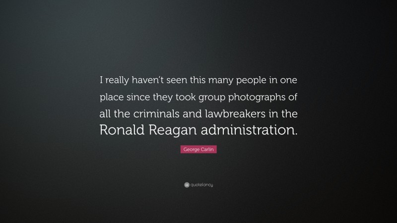 George Carlin Quote: “I really haven’t seen this many people in one place since they took group photographs of all the criminals and lawbreakers in the Ronald Reagan administration.”