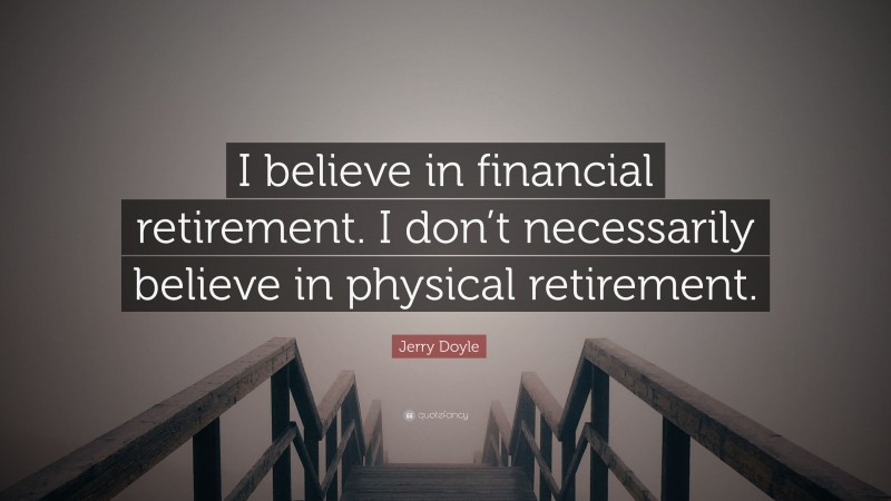 Jerry Doyle Quote: “I believe in financial retirement. I don’t necessarily believe in physical retirement.”