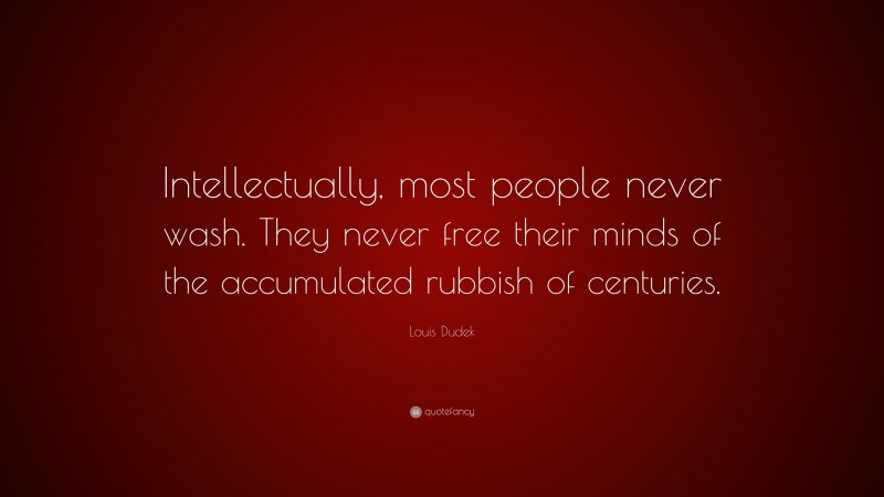 Louis Dudek Quote: “Intellectually, most people never wash. They never free their minds of the accumulated rubbish of centuries.”