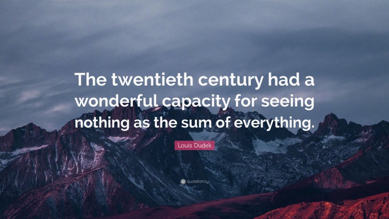 Louis Dudek Quote: “The twentieth century had a wonderful capacity for seeing nothing as the sum of everything.”