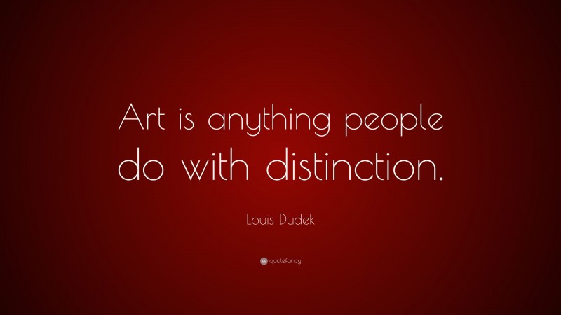 Louis Dudek Quote: “Art is anything people do with distinction.”