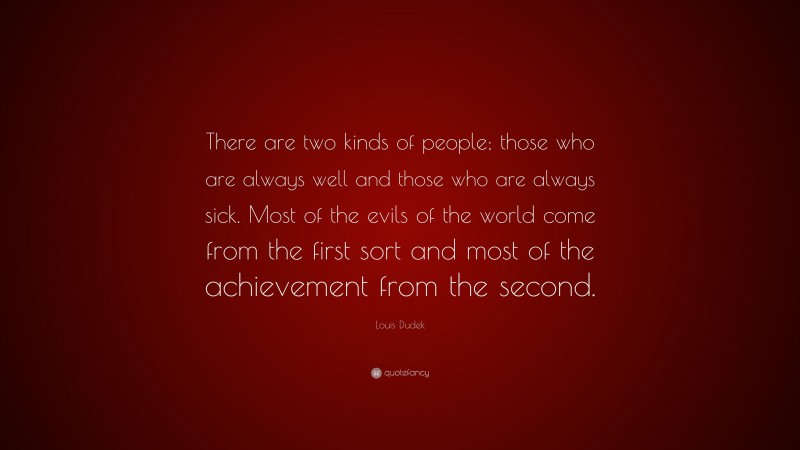Louis Dudek Quote: “There are two kinds of people; those who are always well and those who are always sick. Most of the evils of the world come from the first sort and most of the achievement from the second.”