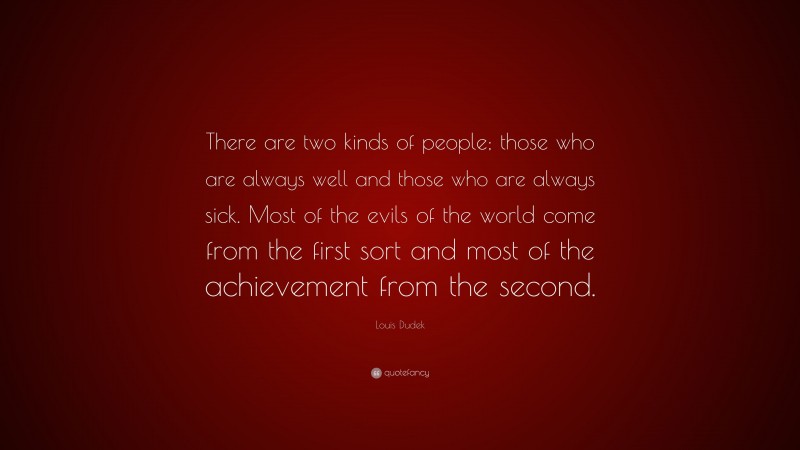 Louis Dudek Quote: “There are two kinds of people; those who are always well and those who are always sick. Most of the evils of the world come from the first sort and most of the achievement from the second.”