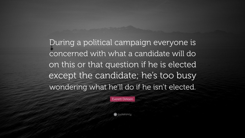 Everett Dirksen Quote: “During a political campaign everyone is concerned with what a candidate will do on this or that question if he is elected except the candidate; he’s too busy wondering what he’ll do if he isn’t elected.”
