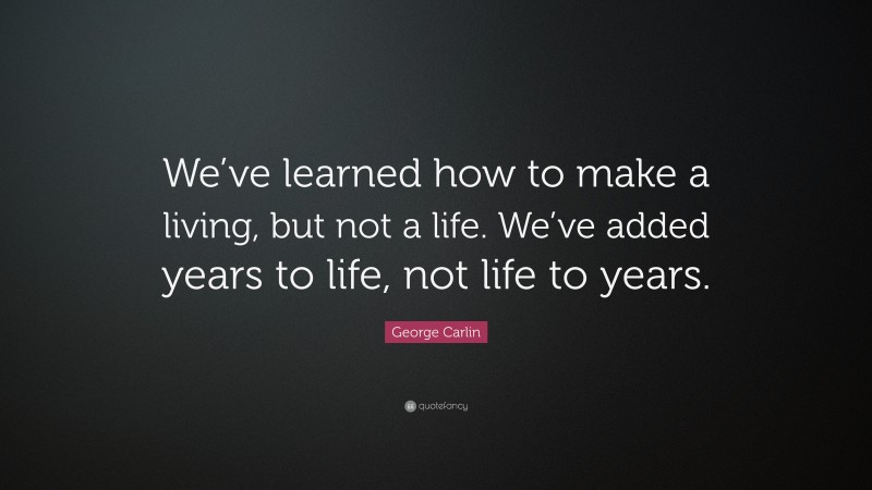 George Carlin Quote: “We’ve learned how to make a living, but not a life. We’ve added years to life, not life to years.”