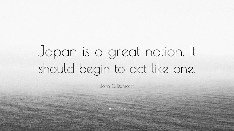 John C. Danforth Quote: “Japan is a great nation. It should begin to act like one.”