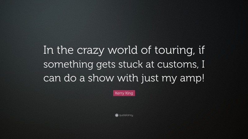 Kerry King Quote: “In the crazy world of touring, if something gets stuck at customs, I can do a show with just my amp!”