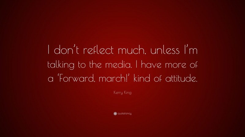 Kerry King Quote: “I don’t reflect much, unless I’m talking to the media. I have more of a ‘Forward, march!’ kind of attitude.”