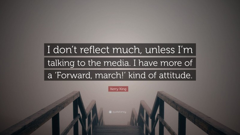 Kerry King Quote: “I don’t reflect much, unless I’m talking to the media. I have more of a ‘Forward, march!’ kind of attitude.”