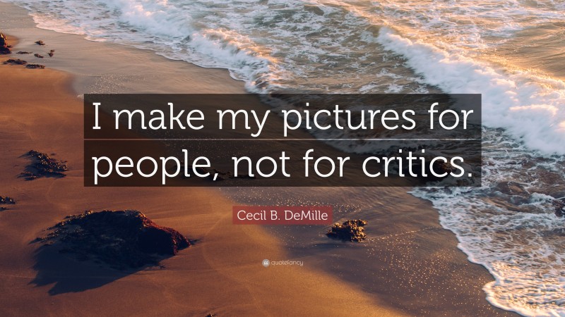 Cecil B. DeMille Quote: “I make my pictures for people, not for critics.”