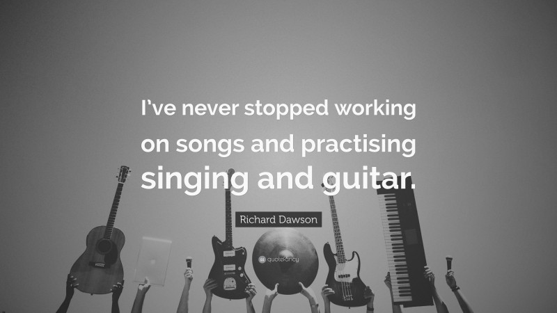 Richard Dawson Quote: “I’ve never stopped working on songs and practising singing and guitar.”