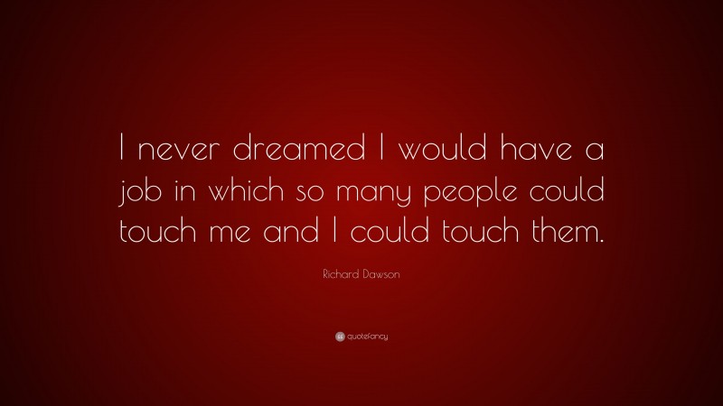 Richard Dawson Quote: “I never dreamed I would have a job in which so many people could touch me and I could touch them.”