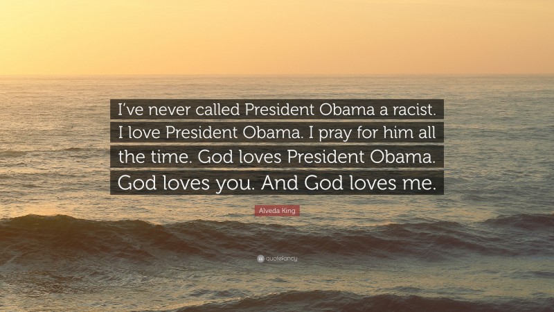 Alveda King Quote: “I’ve never called President Obama a racist. I love President Obama. I pray for him all the time. God loves President Obama. God loves you. And God loves me.”