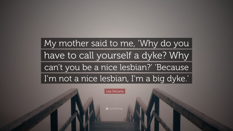 Lea DeLaria Quote: “My mother said to me, ‘Why do you have to call yourself a dyke? Why can’t you be a nice lesbian?’ ‘Because I’m not a nice lesbian, I’m a big dyke.’”