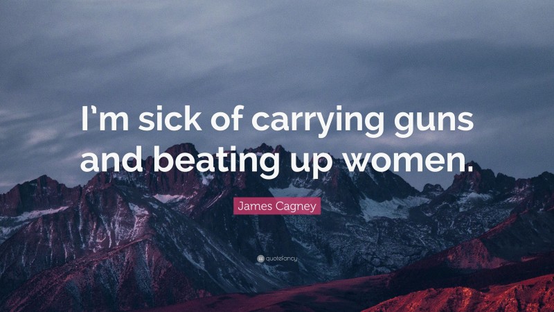James Cagney Quote: “I’m sick of carrying guns and beating up women.”
