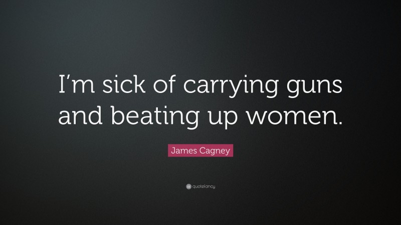 James Cagney Quote: “I’m sick of carrying guns and beating up women.”