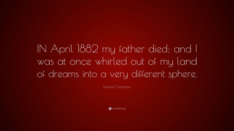 Edward Carpenter Quote: “IN April 1882 my father died; and I was at once whirled out of my land of dreams into a very different sphere.”
