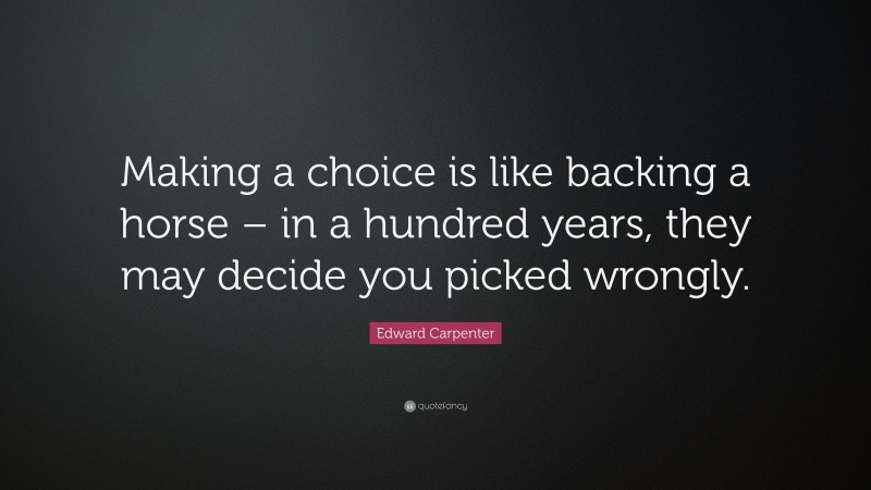 Edward Carpenter Quote: “Making a choice is like backing a horse – in a hundred years, they may decide you picked wrongly.”
