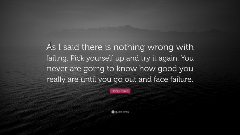 Henry Kravis Quote: “As I said there is nothing wrong with failing. Pick yourself up and try it again. You never are going to know how good you really are until you go out and face failure.”
