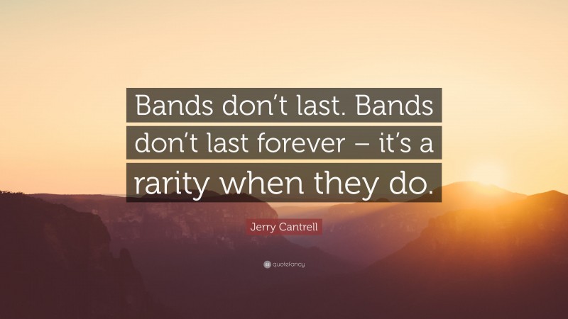 Jerry Cantrell Quote: “Bands don’t last. Bands don’t last forever – it’s a rarity when they do.”