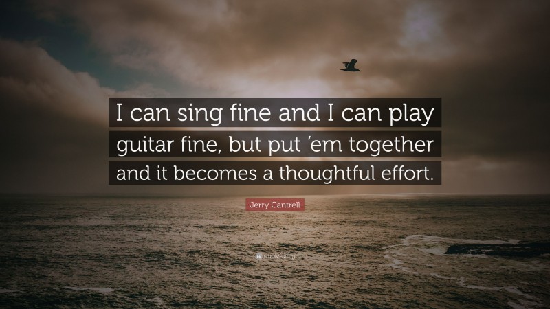 Jerry Cantrell Quote: “I can sing fine and I can play guitar fine, but put ’em together and it becomes a thoughtful effort.”
