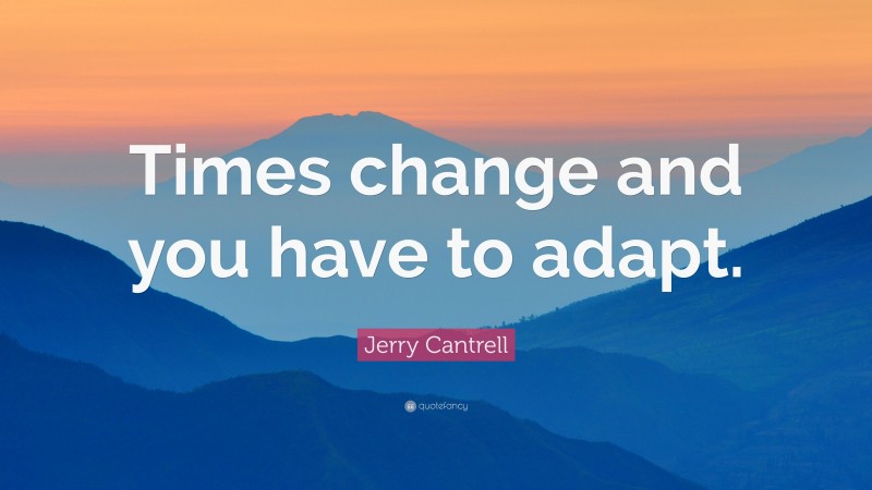 Jerry Cantrell Quote: “Times change and you have to adapt.”