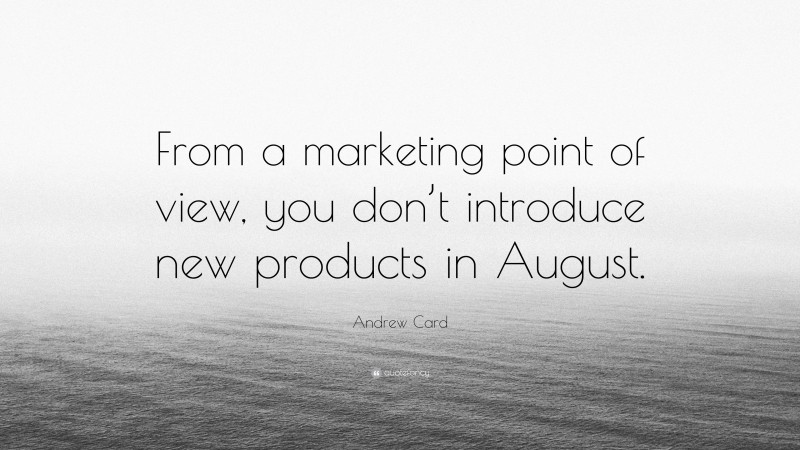 Andrew Card Quote: “From a marketing point of view, you don’t introduce new products in August.”