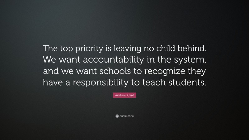 Andrew Card Quote: “The top priority is leaving no child behind. We want accountability in the system, and we want schools to recognize they have a responsibility to teach students.”