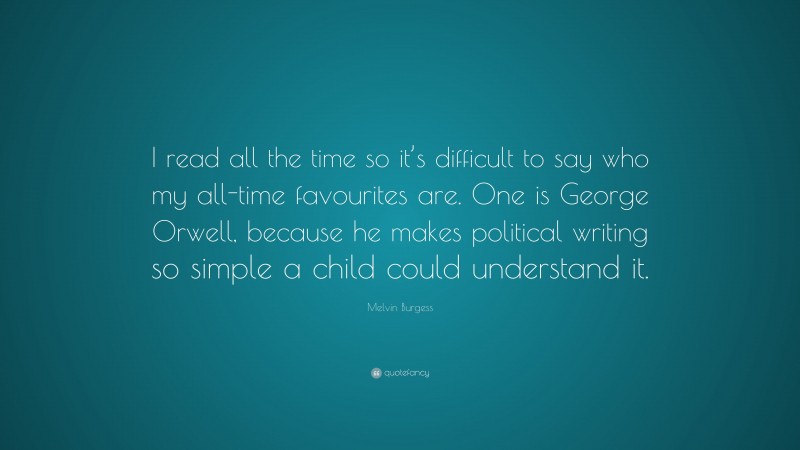 Melvin Burgess Quote: “I read all the time so it’s difficult to say who my all-time favourites are. One is George Orwell, because he makes political writing so simple a child could understand it.”