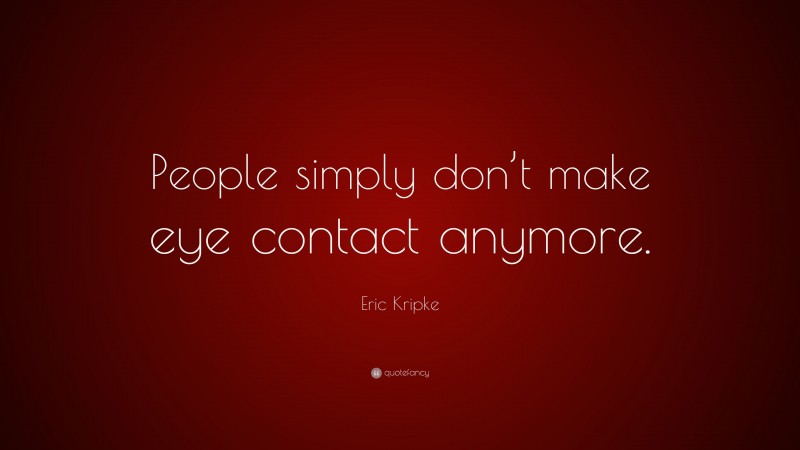 Eric Kripke Quote: “People simply don’t make eye contact anymore.”