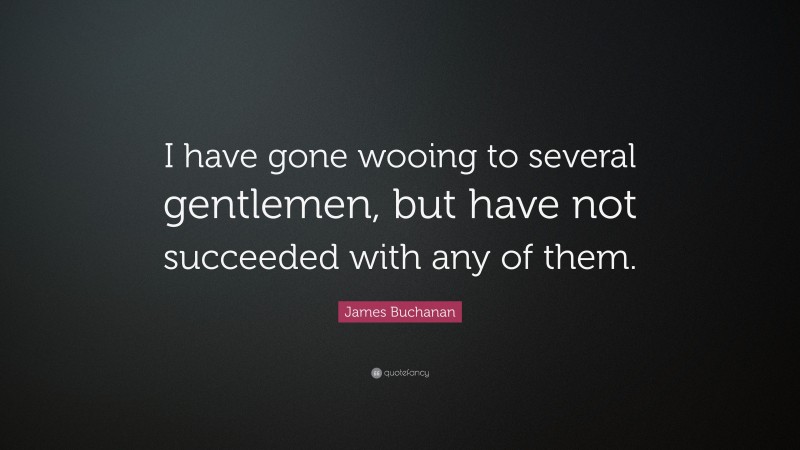 James Buchanan Quote: “I have gone wooing to several gentlemen, but have not succeeded with any of them.”