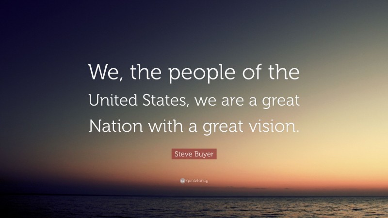 Steve Buyer Quote: “We, the people of the United States, we are a great Nation with a great vision.”