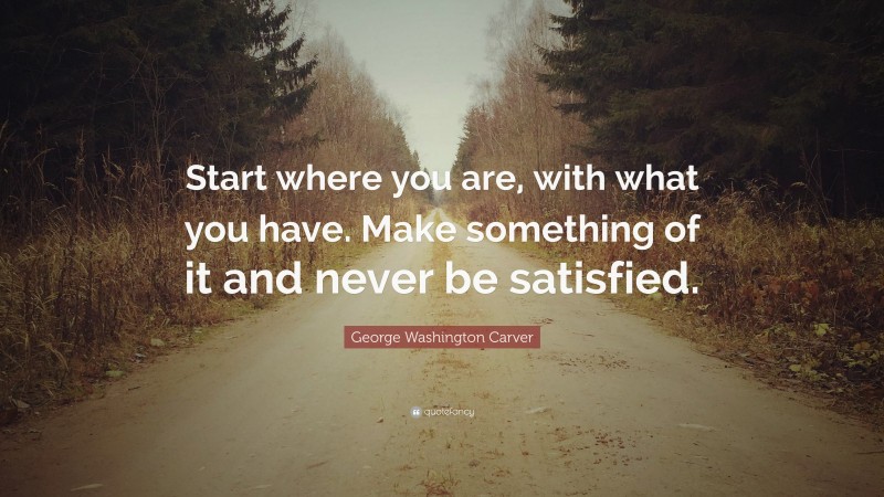 George Washington Carver Quote: “Start where you are, with what you have. Make something of it and never be satisfied.”