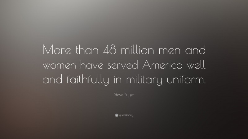 Steve Buyer Quote: “More than 48 million men and women have served America well and faithfully in military uniform.”