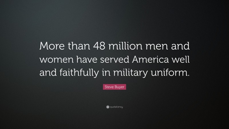 Steve Buyer Quote: “More than 48 million men and women have served America well and faithfully in military uniform.”