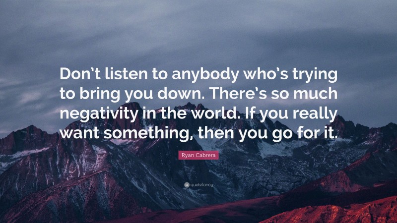 Ryan Cabrera Quote: “Don’t listen to anybody who’s trying to bring you down. There’s so much negativity in the world. If you really want something, then you go for it.”
