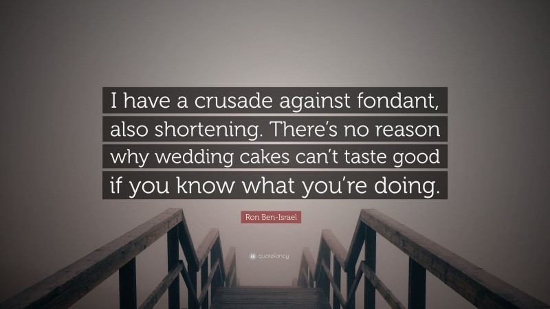 Ron Ben-Israel Quote: “I have a crusade against fondant, also shortening. There’s no reason why wedding cakes can’t taste good if you know what you’re doing.”