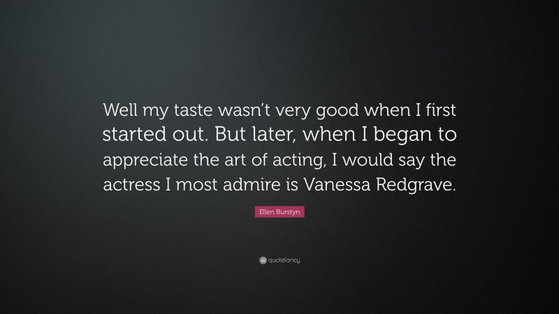 Ellen Burstyn Quote: “Well my taste wasn’t very good when I first started out. But later, when I began to appreciate the art of acting, I would say the actress I most admire is Vanessa Redgrave.”