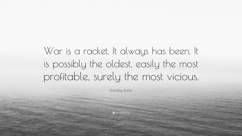 Smedley Butler Quote: “War is a racket. It always has been. It is possibly the oldest, easily the most profitable, surely the most vicious.”