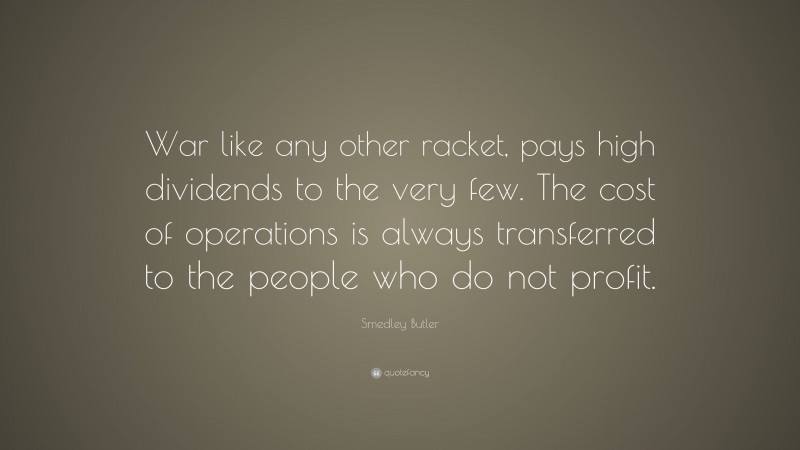 Smedley Butler Quote: “War like any other racket, pays high dividends to the very few. The cost of operations is always transferred to the people who do not profit.”