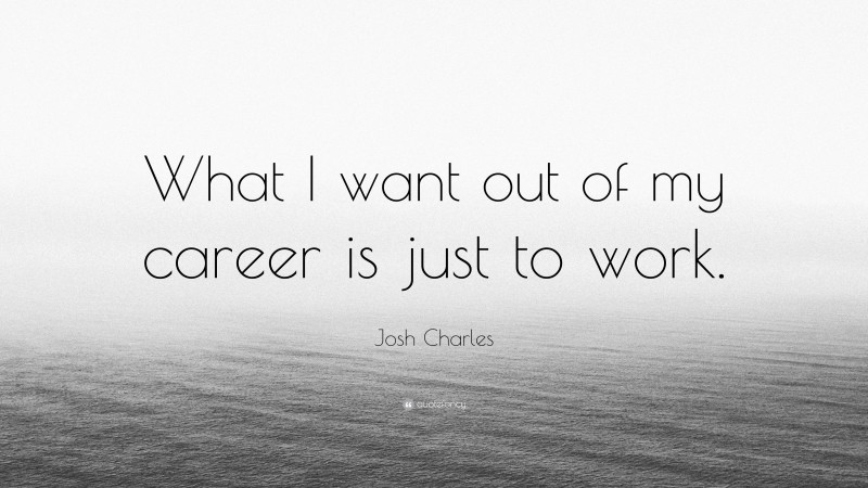 Josh Charles Quote: “What I want out of my career is just to work.”