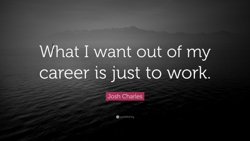 Josh Charles Quote: “What I want out of my career is just to work.”