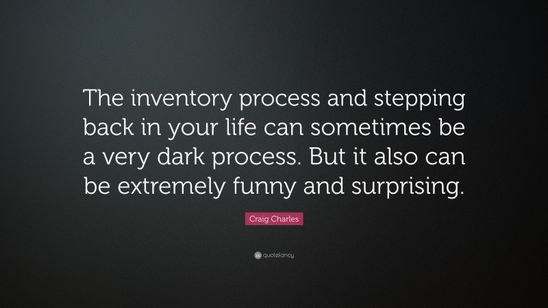 Craig Charles Quote: “The inventory process and stepping back in your life can sometimes be a very dark process. But it also can be extremely funny and surprising.”
