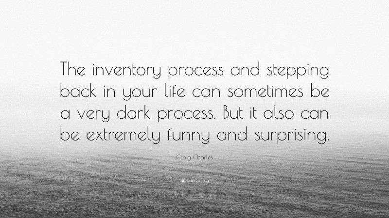 Craig Charles Quote: “The inventory process and stepping back in your life can sometimes be a very dark process. But it also can be extremely funny and surprising.”