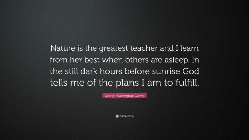 George Washington Carver Quote: “Nature is the greatest teacher and I learn from her best when others are asleep. In the still dark hours before sunrise God tells me of the plans I am to fulfill.”