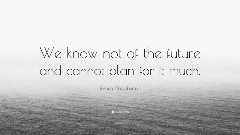 Joshua Chamberlain Quote: “We know not of the future and cannot plan for it much.”