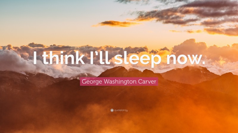 George Washington Carver Quote: “I think I’ll sleep now.”