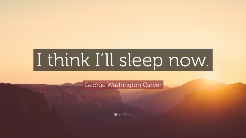 George Washington Carver Quote: “I think I’ll sleep now.”