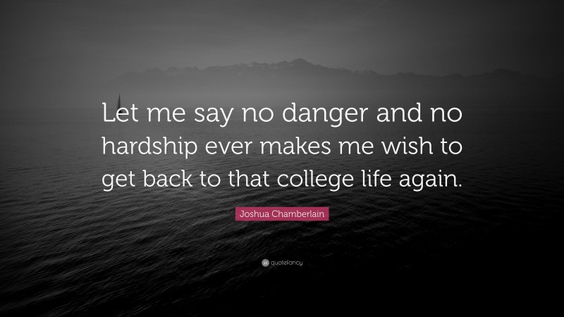 Joshua Chamberlain Quote: “Let me say no danger and no hardship ever makes me wish to get back to that college life again.”