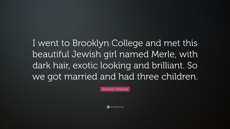 Dominic Chianese Quote: “I went to Brooklyn College and met this beautiful Jewish girl named Merle, with dark hair, exotic looking and brilliant. So we got married and had three children.”